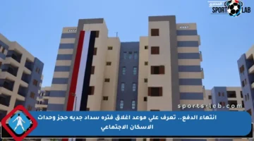 انتهاء الدفع.. تعرف على موعد إغلاق فترة سداد جدية حجز وحدات الإسكان الاجتماعي